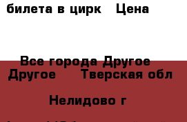 2 билета в цирк › Цена ­ 800 - Все города Другое » Другое   . Тверская обл.,Нелидово г.